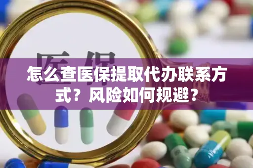 怎么查医保提取代办联系方式？风险如何规避？